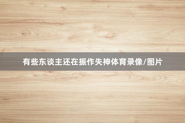 有些东谈主还在振作失神体育录像/图片