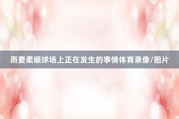 而要柔顺球场上正在发生的事情体育录像/图片