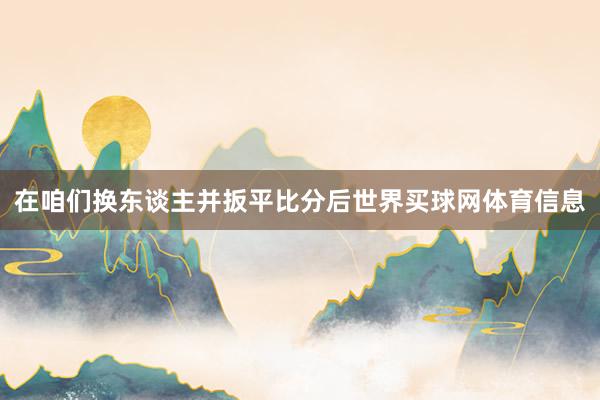 在咱们换东谈主并扳平比分后世界买球网体育信息