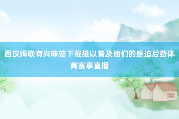 西汉姆联有兴味签下戴维以普及他们的蹙迫后劲体育赛事直播