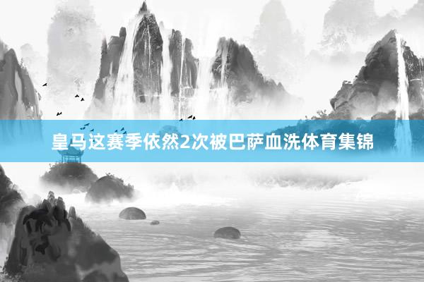 皇马这赛季依然2次被巴萨血洗体育集锦