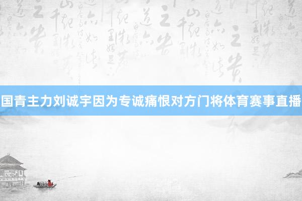 国青主力刘诚宇因为专诚痛恨对方门将体育赛事直播