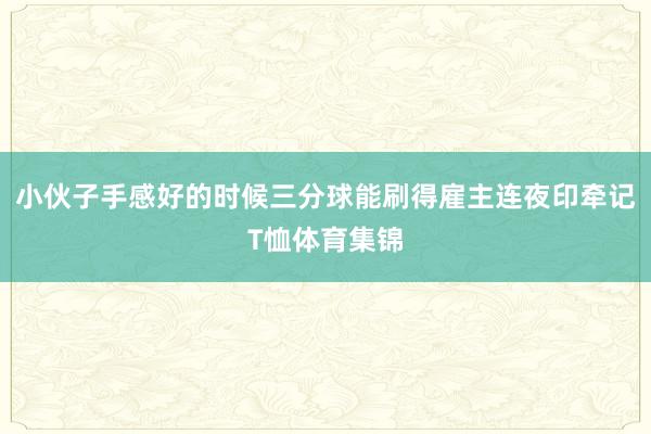 小伙子手感好的时候三分球能刷得雇主连夜印牵记T恤体育集锦