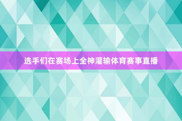 选手们在赛场上全神灌输体育赛事直播
