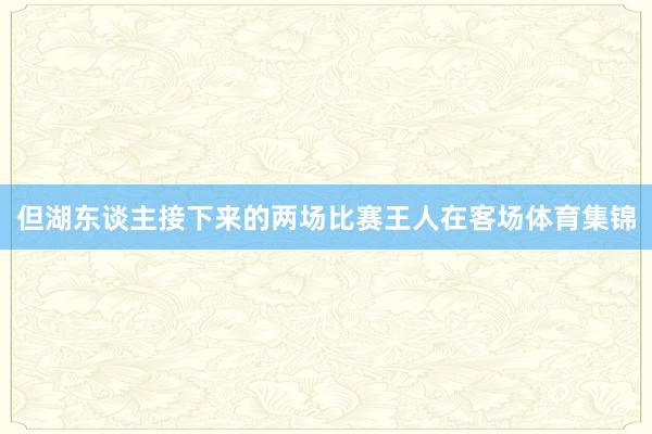 但湖东谈主接下来的两场比赛王人在客场体育集锦