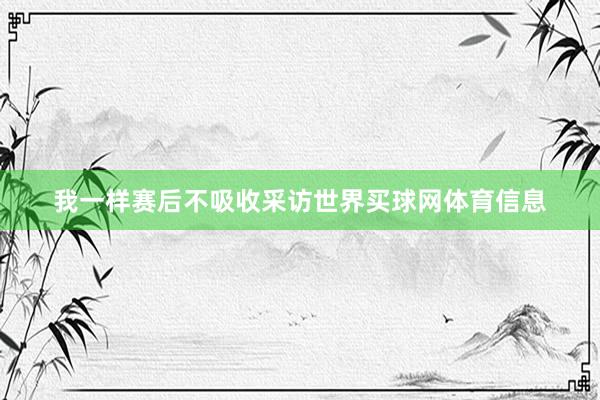我一样赛后不吸收采访世界买球网体育信息