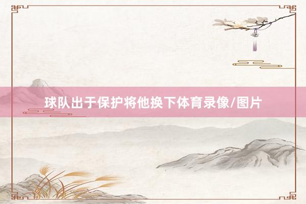 球队出于保护将他换下体育录像/图片