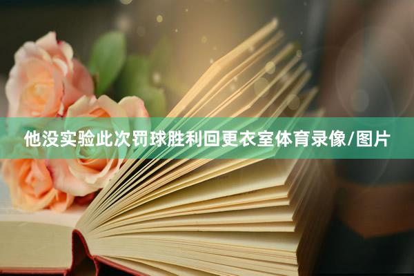 他没实验此次罚球胜利回更衣室体育录像/图片
