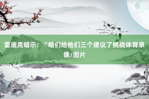 雷迪克暗示:“咱们给他们三个建议了挑战体育录像/图片
