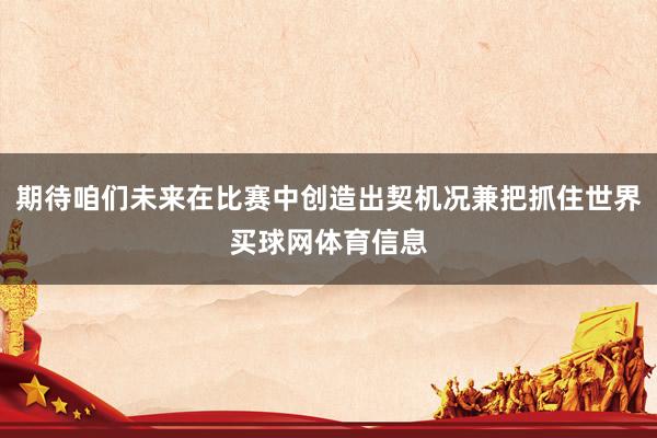 期待咱们未来在比赛中创造出契机况兼把抓住世界买球网体育信息