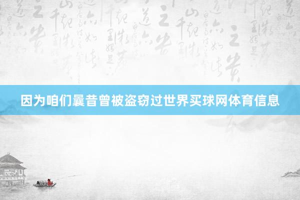 因为咱们曩昔曾被盗窃过世界买球网体育信息