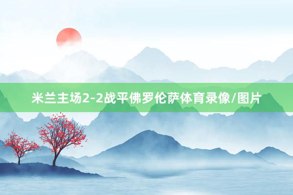 米兰主场2-2战平佛罗伦萨体育录像/图片