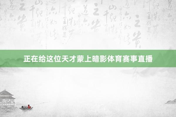 正在给这位天才蒙上暗影体育赛事直播