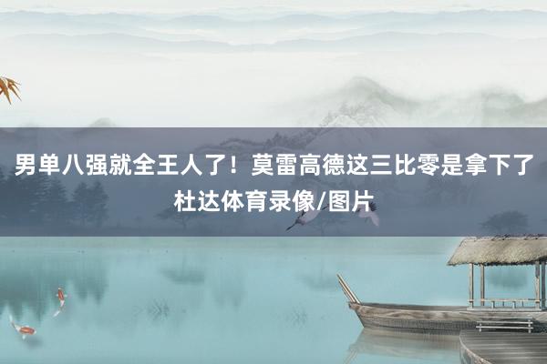 男单八强就全王人了！莫雷高德这三比零是拿下了杜达体育录像/图片