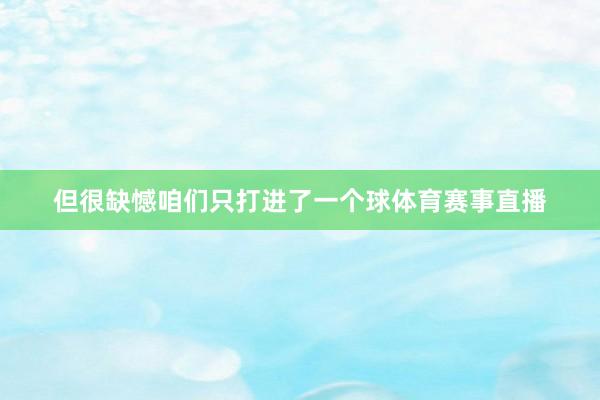 但很缺憾咱们只打进了一个球体育赛事直播