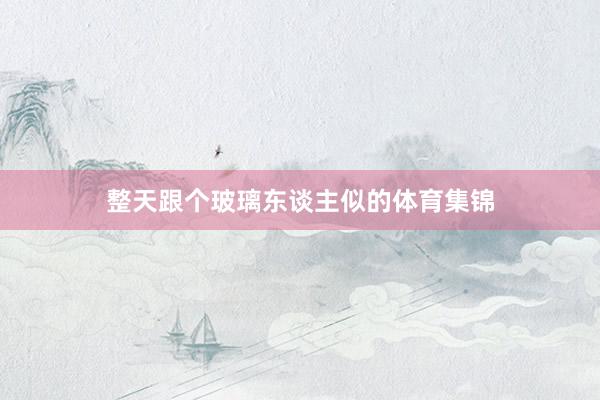 整天跟个玻璃东谈主似的体育集锦