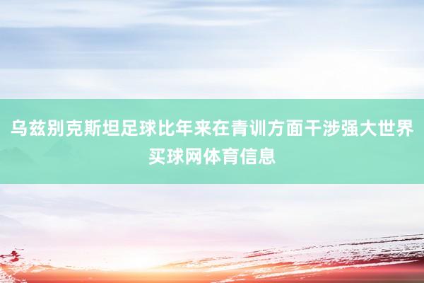 乌兹别克斯坦足球比年来在青训方面干涉强大世界买球网体育信息