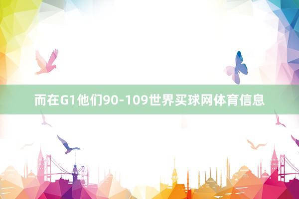 而在G1他们90-109世界买球网体育信息