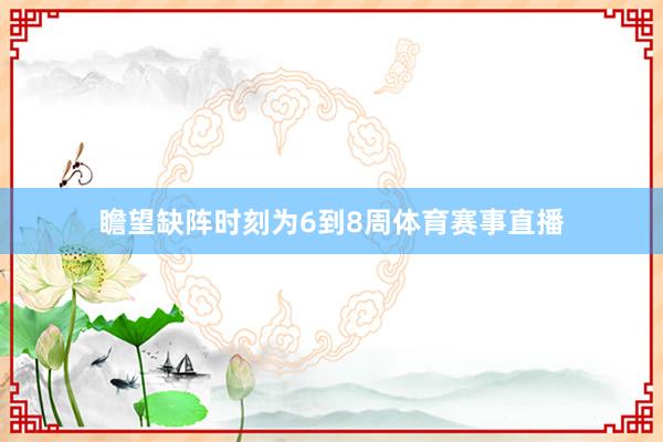瞻望缺阵时刻为6到8周体育赛事直播