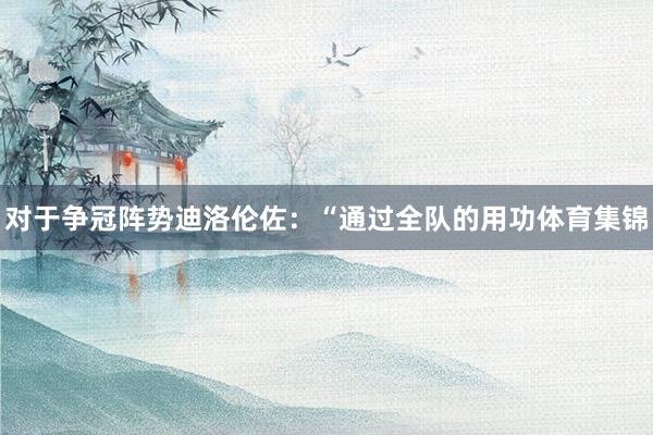 对于争冠阵势　　迪洛伦佐：“通过全队的用功体育集锦