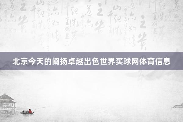北京今天的阐扬卓越出色世界买球网体育信息