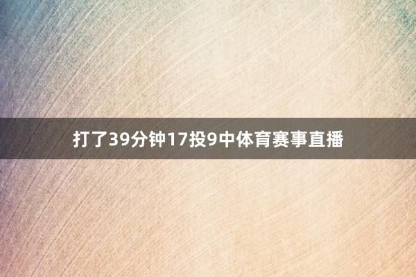 打了39分钟17投9中体育赛事直播
