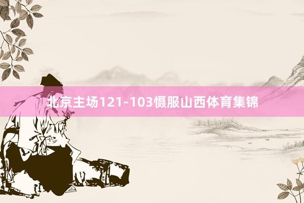 北京主场121-103慑服山西体育集锦