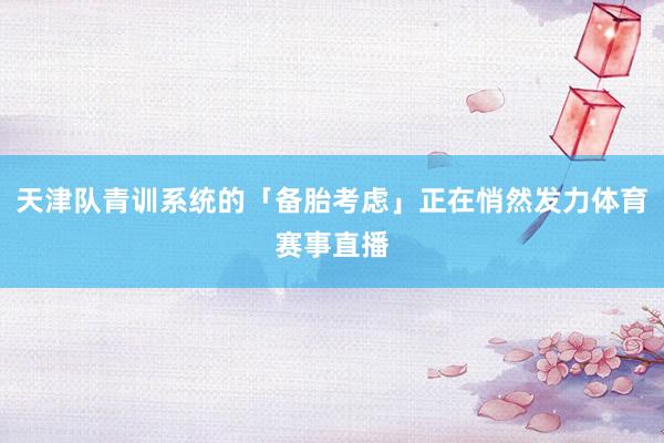 天津队青训系统的「备胎考虑」正在悄然发力体育赛事直播