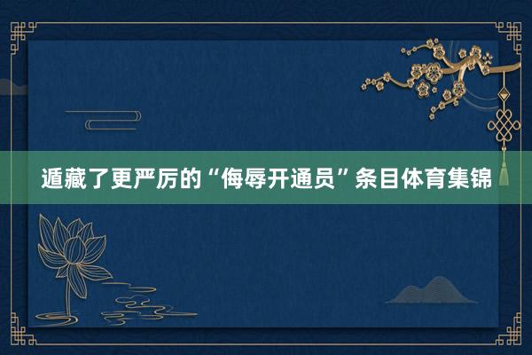 遁藏了更严厉的“侮辱开通员”条目体育集锦