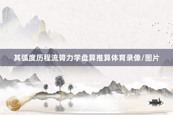 其弧度历程流膂力学盘算推算体育录像/图片