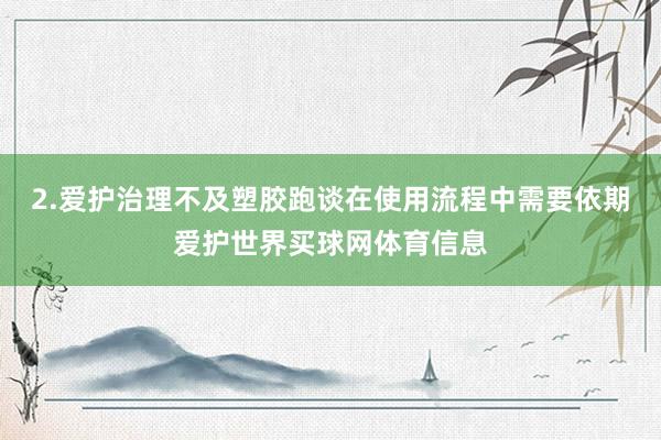 2.爱护治理不及塑胶跑谈在使用流程中需要依期爱护世界买球网体育信息