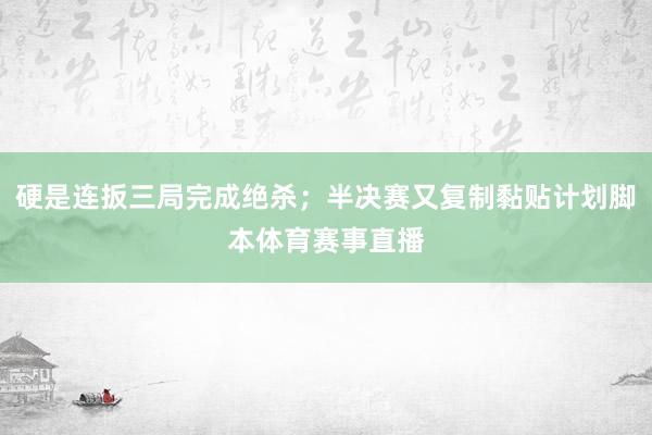 硬是连扳三局完成绝杀；半决赛又复制黏贴计划脚本体育赛事直播