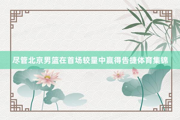 尽管北京男篮在首场较量中赢得告捷体育集锦