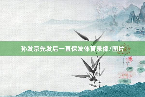孙发京先发后一直保发体育录像/图片