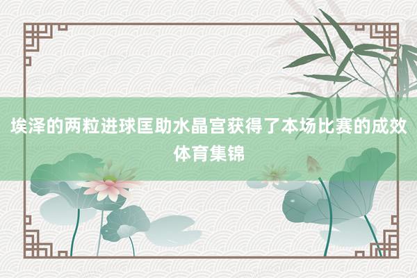 埃泽的两粒进球匡助水晶宫获得了本场比赛的成效体育集锦