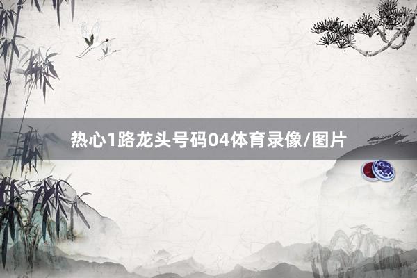 热心1路龙头号码04体育录像/图片