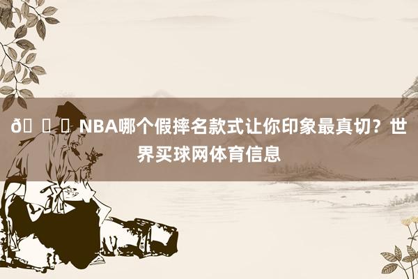 🍉NBA哪个假摔名款式让你印象最真切？世界买球网体育信息