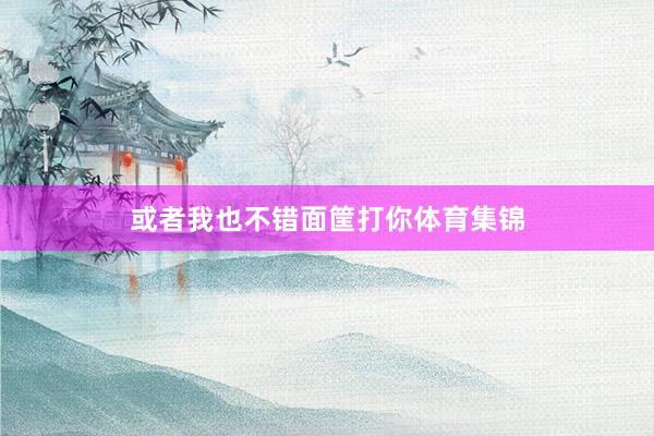 或者我也不错面筐打你体育集锦