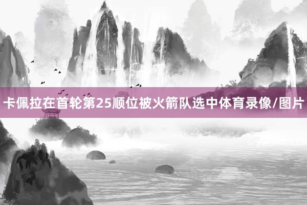 卡佩拉在首轮第25顺位被火箭队选中体育录像/图片