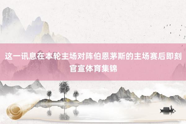 这一讯息在本轮主场对阵伯恩茅斯的主场赛后即刻官宣体育集锦