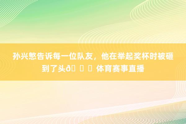 孙兴慜告诉每一位队友，他在举起奖杯时被砸到了头😆体育赛事直播