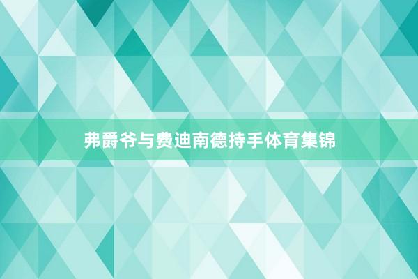 弗爵爷与费迪南德持手体育集锦