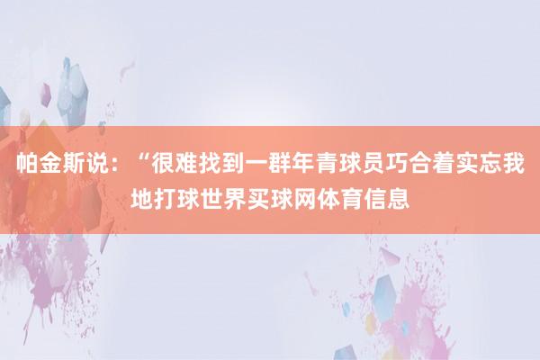 帕金斯说：“很难找到一群年青球员巧合着实忘我地打球世界买球网体育信息