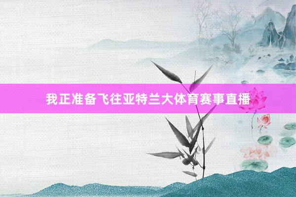 我正准备飞往亚特兰大体育赛事直播