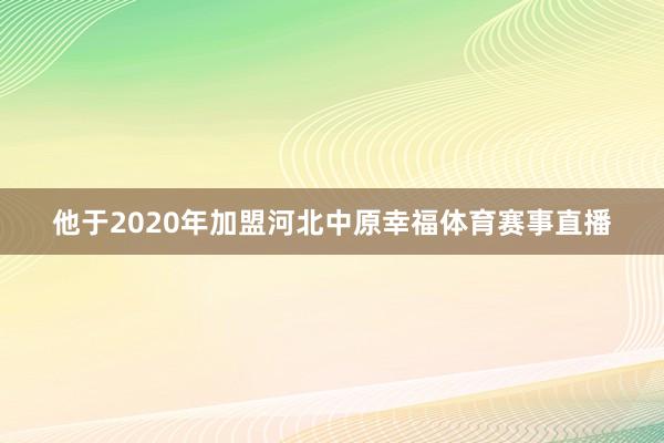 他于2020年加盟河北中原幸福体育赛事直播