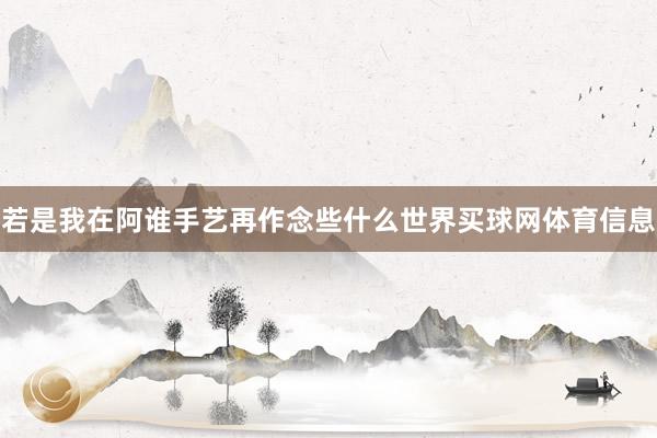 若是我在阿谁手艺再作念些什么世界买球网体育信息