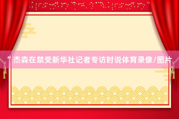 ”杰森在禁受新华社记者专访时说体育录像/图片