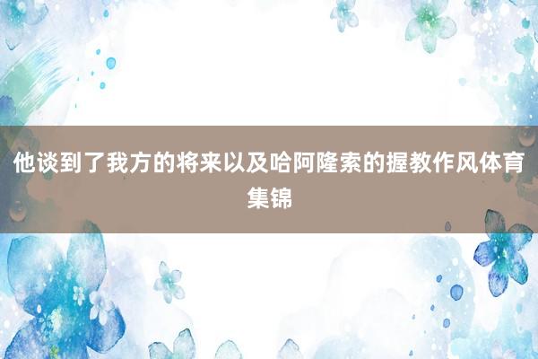 他谈到了我方的将来以及哈阿隆索的握教作风体育集锦