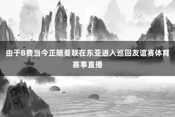 由于B费当今正随曼联在东亚进入巡回友谊赛体育赛事直播