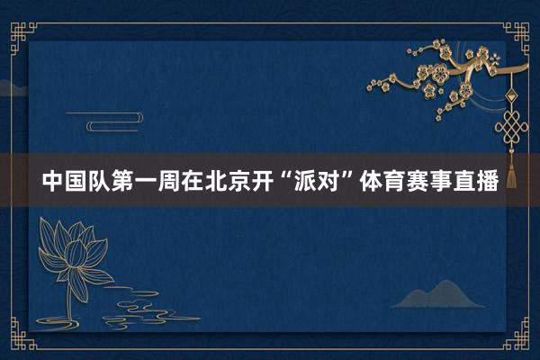 中国队第一周在北京开“派对”体育赛事直播